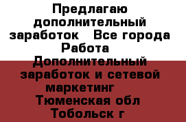 Предлагаю дополнительный заработок - Все города Работа » Дополнительный заработок и сетевой маркетинг   . Тюменская обл.,Тобольск г.